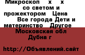 Микроскоп 100х-750х zoom, со светом и прожектором › Цена ­ 1 990 - Все города Дети и материнство » Другое   . Московская обл.,Дубна г.